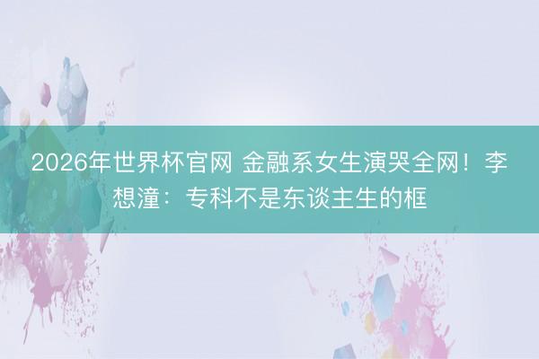 2026年世界杯官网 金融系女生演哭全网！李想潼：专科不是东谈主生的框