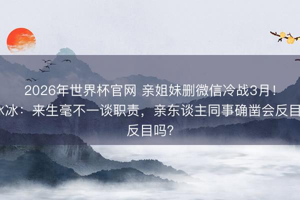 2026年世界杯官网 亲姐妹删微信冷战3月！李冰冰：来生毫不一谈职责，亲东谈主同事确凿会反目吗？