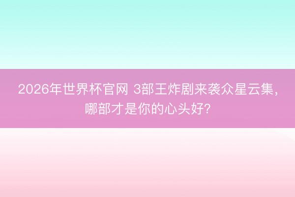 2026年世界杯官网 3部王炸剧来袭众星云集,哪部才是你的心头好?