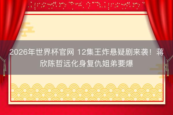 2026年世界杯官网 12集王炸悬疑剧来袭！蒋欣陈哲远化身复仇姐弟要爆
