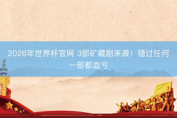 2026年世界杯官网 3部矿藏剧来袭！错过任何一部都血亏