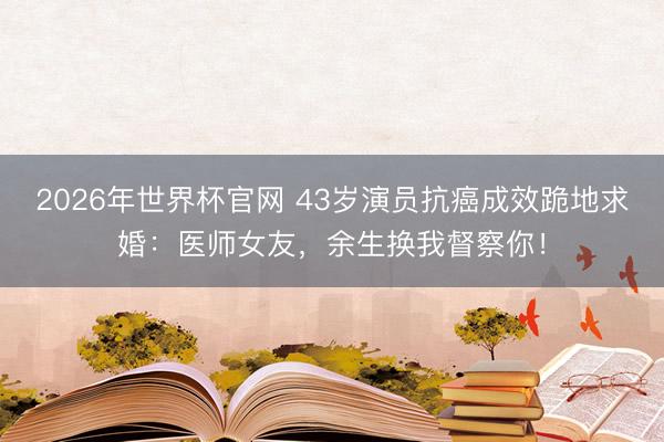 2026年世界杯官网 43岁演员抗癌成效跪地求婚：医师女友，余生换我督察你！