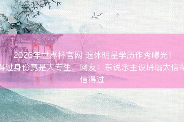 2026年世界杯官网 退休明星学历作秀曝光!信得过身份竟是大专生,网友:东说念主设坍塌太信得过