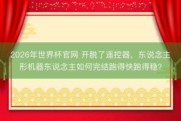 2026年世界杯官网 开脱了遥控器，东说念主形机器东说念主如何完结跑得快跑得稳？