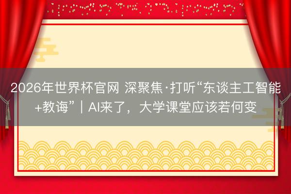 2026年世界杯官网 深聚焦·打听“东谈主工智能+教诲”｜AI来了，大学课堂应该若何变