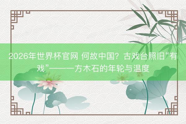 2026年世界杯官网 何故中国？古戏台照旧“有戏”——一方木石的年轮与温度