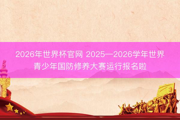 2026年世界杯官网 2025—2026学年世界青少年国防修养大赛运行报名啦