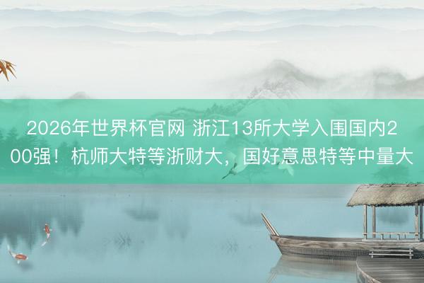 2026年世界杯官网 浙江13所大学入围国内200强！杭师大特等浙财大，国好意思特等中量大