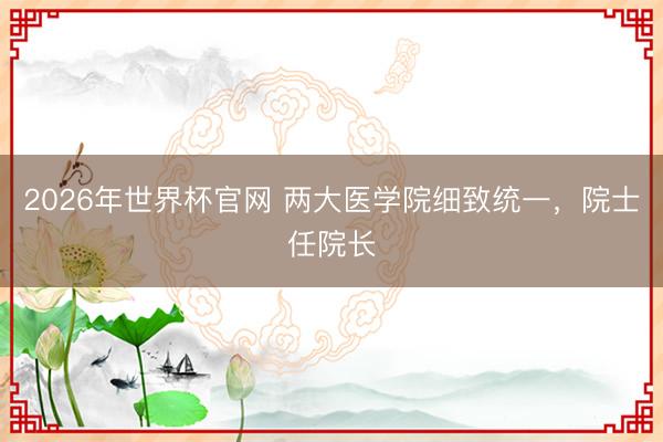 2026年世界杯官网 两大医学院细致统一，院士任院长