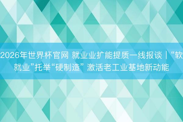 2026年世界杯官网 就业业扩能提质一线报谈｜“软就业”托举“硬制造” 激活老工业基地新动能