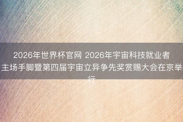 2026年世界杯官网 2026年宇宙科技就业者日主场手脚暨第四届宇宙立异争先奖赏赐大会在京举行