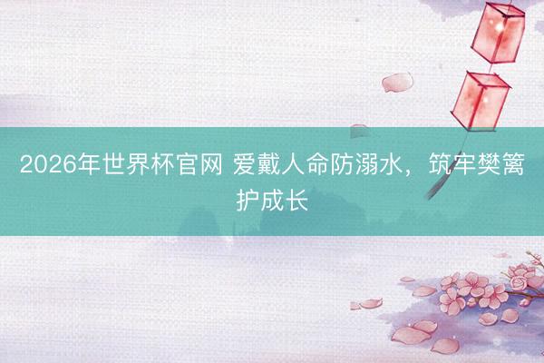2026年世界杯官网 爱戴人命防溺水，筑牢樊篱护成长