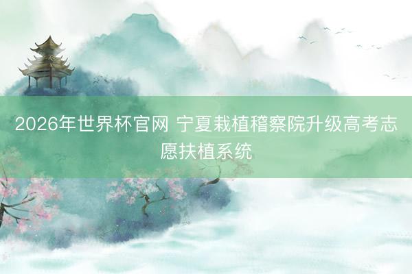 2026年世界杯官网 宁夏栽植稽察院升级高考志愿扶植系统