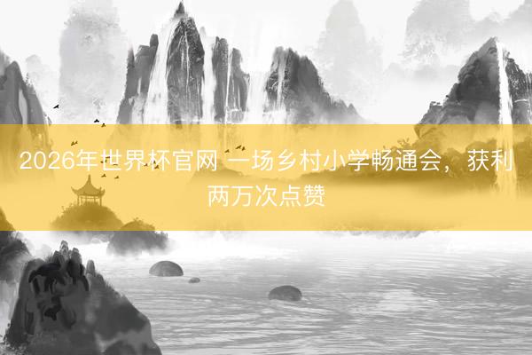 2026年世界杯官网 一场乡村小学畅通会，获利两万次点赞