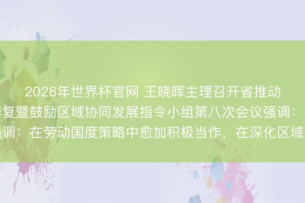2026年世界杯官网 王晓晖主理召开省推动成渝地区双城经济圈修复暨鼓励区域协同发展指令小组第八次会议强调：在劳动国度策略中愈加积极当作，在深化区域联动中获取更大见效