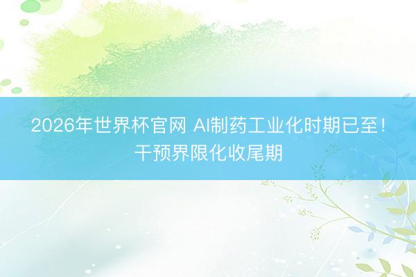 2026年世界杯官网 AI制药工业化时期已至！干预界限化收尾期