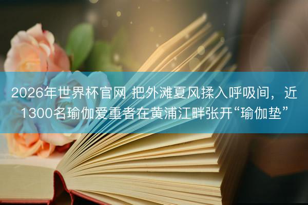 2026年世界杯官网 把外滩夏风揉入呼吸间,近1300名瑜伽爱重者在黄浦江畔张开“瑜伽垫”