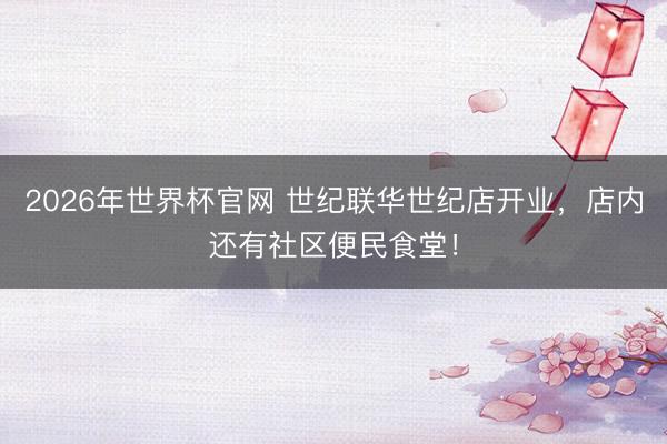 2026年世界杯官网 世纪联华世纪店开业,店内还有社区便民食堂!