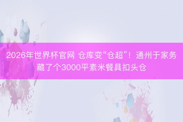 2026年世界杯官网 仓库变“仓超”！通州于家务藏了个3000平素米餐具扣头仓