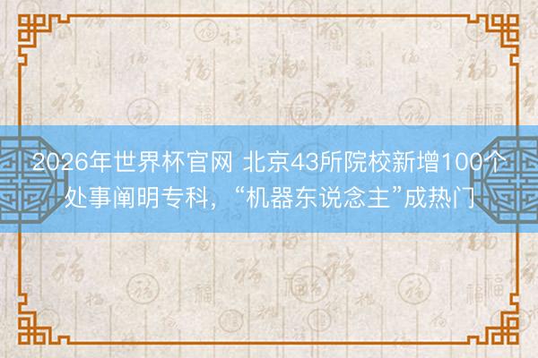 2026年世界杯官网 北京43所院校新增100个处事阐明专科，“机器东说念主”成热门