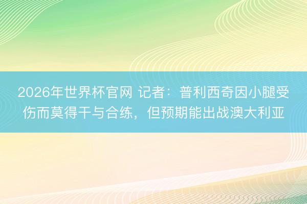 2026年世界杯官网 记者：普利西奇因小腿受伤而莫得干与合练，但预期能出战澳大利亚
