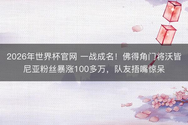 2026年世界杯官网 一战成名！佛得角门将沃皆尼亚粉丝暴涨100多万，队友捂嘴惊呆