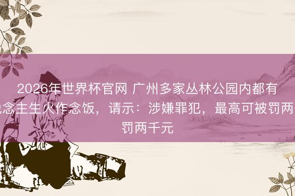 2026年世界杯官网 广州多家丛林公园内都有东说念主生火作念饭,请示:涉嫌罪犯,最高可被罚两千元