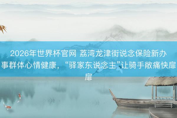 2026年世界杯官网 荔湾龙津街说念保险新办事群体心情健康，“驿家东说念主”让骑手敞痛快扉