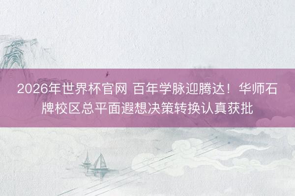 2026年世界杯官网 百年学脉迎腾达！华师石牌校区总平面遐想决策转换认真获批