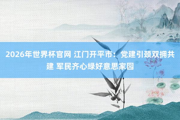 2026年世界杯官网 江门开平市:党建引颈双拥共建 军民齐心绿好意思家园