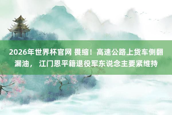 2026年世界杯官网 畏缩！高速公路上货车侧翻漏油， 江门恩平籍退役军东说念主要紧维持