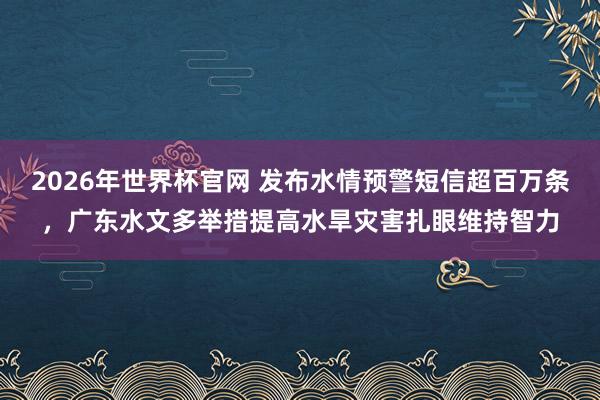 2026年世界杯官网 发布水情预警短信超百万条，广东水文多举措提高水旱灾害扎眼维持智力