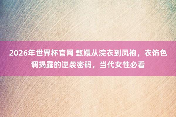 2026年世界杯官网 甄嬛从浣衣到凤袍，衣饰色调揭露的逆袭密码，当代女性必看