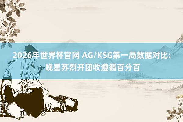 2026年世界杯官网 AG/KSG第一局数据对比: 晚星苏烈开团收遵循百分百