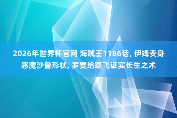 2026年世界杯官网 海贼王1186话， 伊姆变身恶魔沙鲁形状， 罗要给路飞证实长生之术