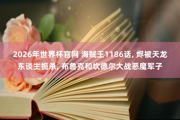 2026年世界杯官网 海贼王1186话， 烬被天龙东谈主扼杀， 布鲁克和坎德尔大战恶魔军子