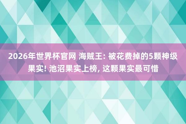 2026年世界杯官网 海贼王: 被花费掉的5颗神级果实! 池沼果实上榜， 这颗果实最可惜