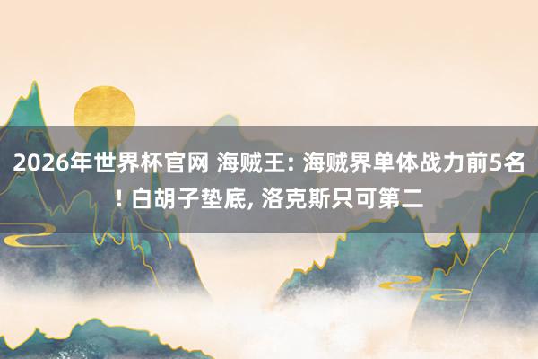 2026年世界杯官网 海贼王: 海贼界单体战力前5名! 白胡子垫底, 洛克斯只可第二