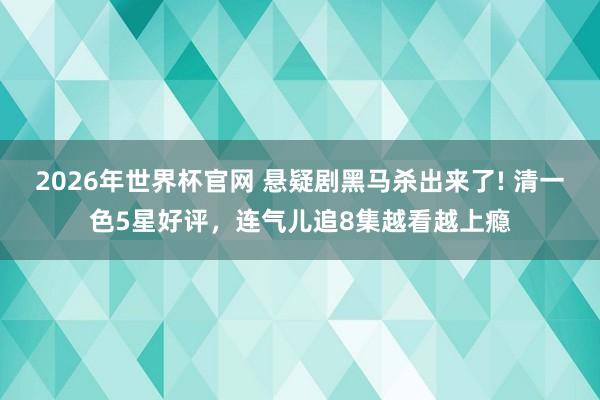 2026年世界杯官网 悬疑剧黑马杀出来了! 清一色5星好评,连气儿追8集越看越上瘾 2026年世界杯官网 悬疑剧黑马杀出来了! 清一色5星好评,连气儿追8集越看越上瘾