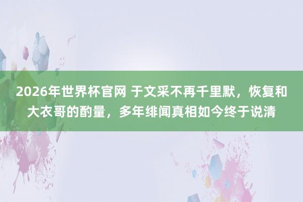2026年世界杯官网 于文采不再千里默,恢复和大衣哥的酌量,多年绯闻真相如今终于说清 2026年世界杯官网 于文采不再千里默,恢复和大衣哥的酌量,多年绯闻真相如今终于说清