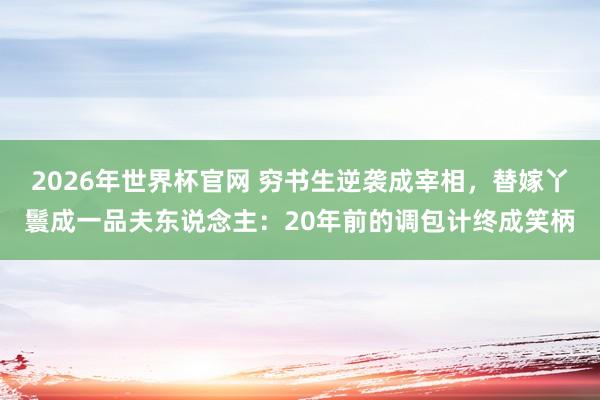 2026年世界杯官网 穷书生逆袭成宰相,替嫁丫鬟成一品夫东说念主:20年前的调包计终成笑柄