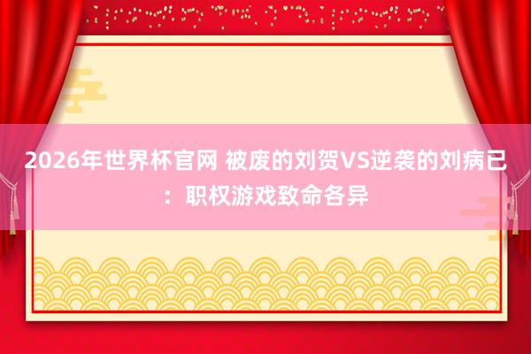2026年世界杯官网 被废的刘贺VS逆袭的刘病已:职权游戏致命各异