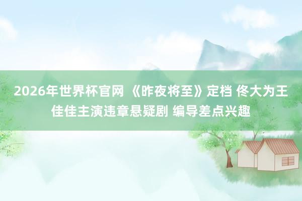 2026年世界杯官网 《昨夜将至》定档 佟大为王佳佳主演违章悬疑剧 编导差点兴趣