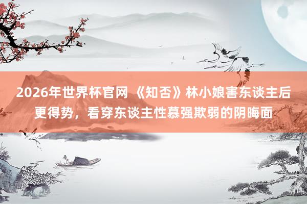 2026年世界杯官网 《知否》林小娘害东谈主后更得势,看穿东谈主性慕强欺弱的阴晦面